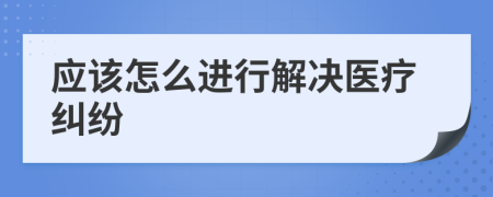 应该怎么进行解决医疗纠纷