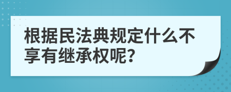 根据民法典规定什么不享有继承权呢？