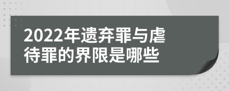 2022年遗弃罪与虐待罪的界限是哪些