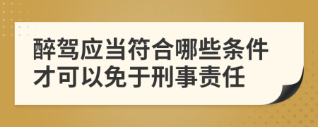 醉驾应当符合哪些条件才可以免于刑事责任