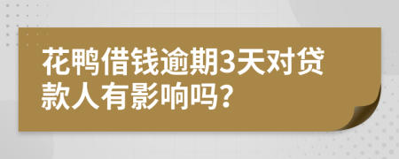 花鸭借钱逾期3天对贷款人有影响吗？