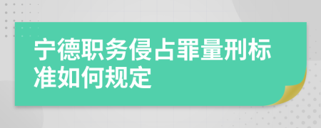 宁德职务侵占罪量刑标准如何规定