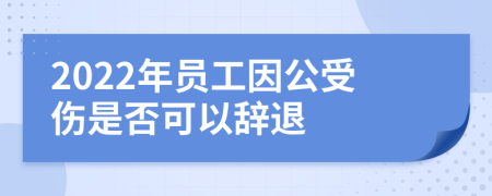 2022年员工因公受伤是否可以辞退