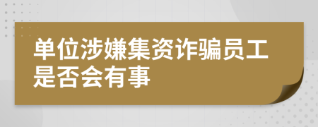 单位涉嫌集资诈骗员工是否会有事