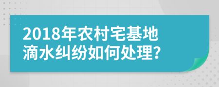 2018年农村宅基地滴水纠纷如何处理？