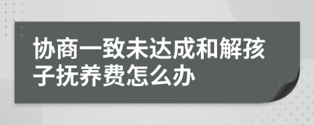 协商一致未达成和解孩子抚养费怎么办