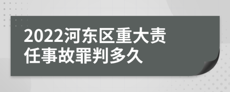 2022河东区重大责任事故罪判多久