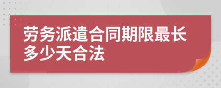 劳务派遣合同期限最长多少天合法