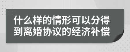 什么样的情形可以分得到离婚协议的经济补偿