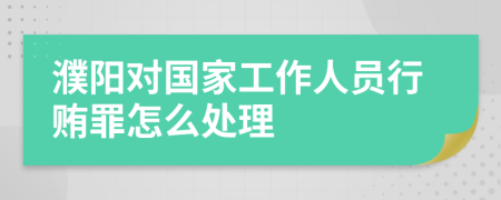 濮阳对国家工作人员行贿罪怎么处理