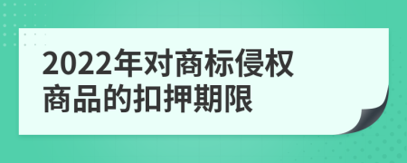 2022年对商标侵权商品的扣押期限