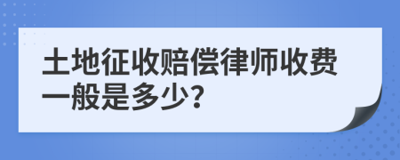 土地征收赔偿律师收费一般是多少？