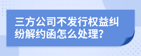 三方公司不发行权益纠纷解约函怎么处理？