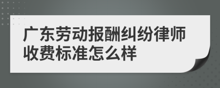 广东劳动报酬纠纷律师收费标准怎么样