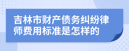 吉林市财产债务纠纷律师费用标准是怎样的