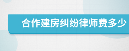 合作建房纠纷律师费多少
