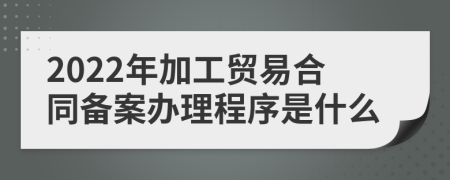 2022年加工贸易合同备案办理程序是什么