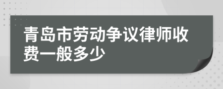 青岛市劳动争议律师收费一般多少