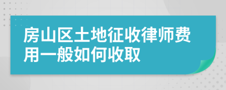 房山区土地征收律师费用一般如何收取