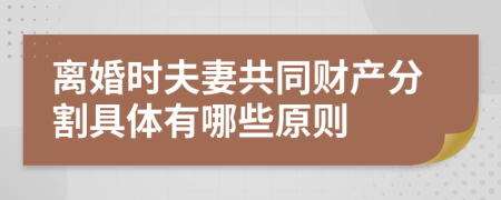 离婚时夫妻共同财产分割具体有哪些原则