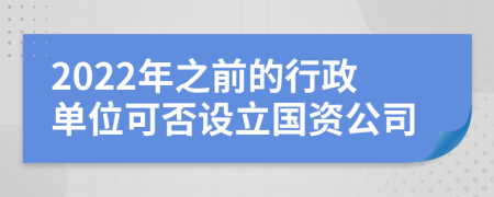 2022年之前的行政单位可否设立国资公司