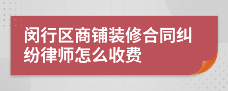 闵行区商铺装修合同纠纷律师怎么收费