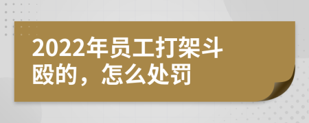 2022年员工打架斗殴的，怎么处罚