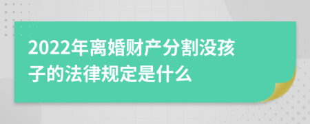 2022年离婚财产分割没孩子的法律规定是什么