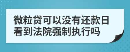 微粒贷可以没有还款日看到法院强制执行吗