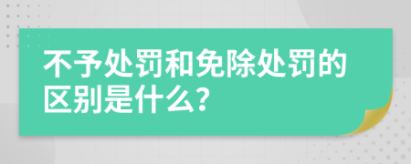 不予处罚和免除处罚的区别是什么？