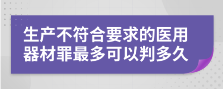 生产不符合要求的医用器材罪最多可以判多久