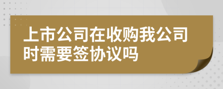 上市公司在收购我公司时需要签协议吗