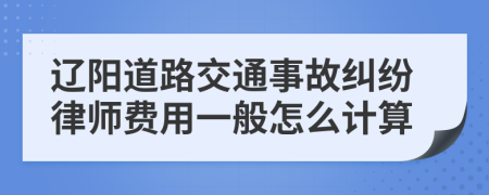 辽阳道路交通事故纠纷律师费用一般怎么计算