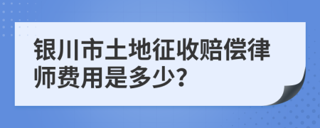 银川市土地征收赔偿律师费用是多少？