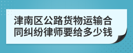 津南区公路货物运输合同纠纷律师要给多少钱