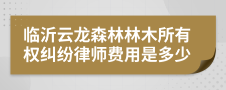 临沂云龙森林林木所有权纠纷律师费用是多少