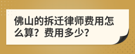 佛山的拆迁律师费用怎么算？费用多少？