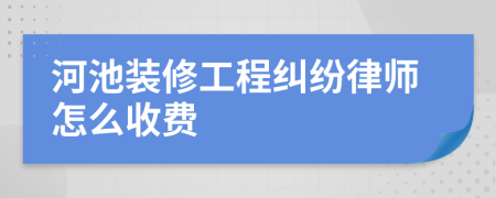 河池装修工程纠纷律师怎么收费