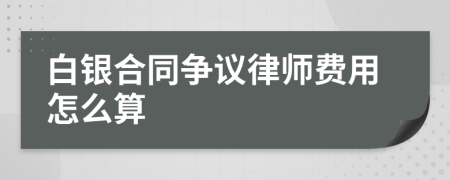 白银合同争议律师费用怎么算