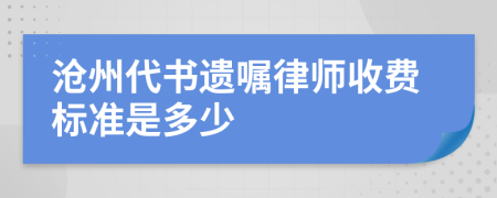 沧州代书遗嘱律师收费标准是多少