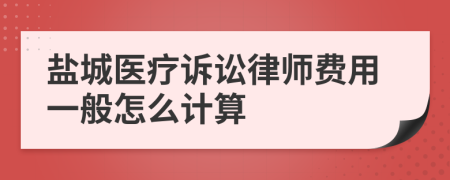 盐城医疗诉讼律师费用一般怎么计算