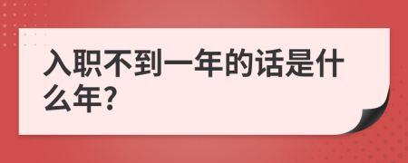 入职不到一年的话是什么年?