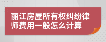 丽江房屋所有权纠纷律师费用一般怎么计算