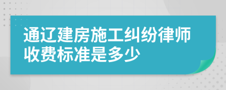 通辽建房施工纠纷律师收费标准是多少