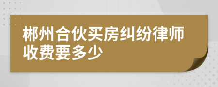 郴州合伙买房纠纷律师收费要多少