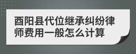 酉阳县代位继承纠纷律师费用一般怎么计算