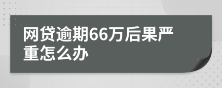 网贷逾期66万后果严重怎么办