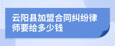 云阳县加盟合同纠纷律师要给多少钱