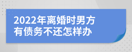 2022年离婚时男方有债务不还怎样办