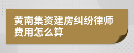 黄南集资建房纠纷律师费用怎么算